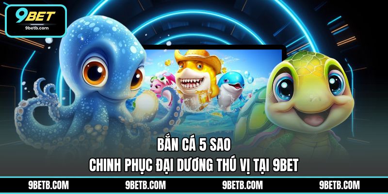 Bắn Cá 5 Sao - Chinh Phục Đại Dương Thú Vị Tại 9BET - 9BET - Cavor