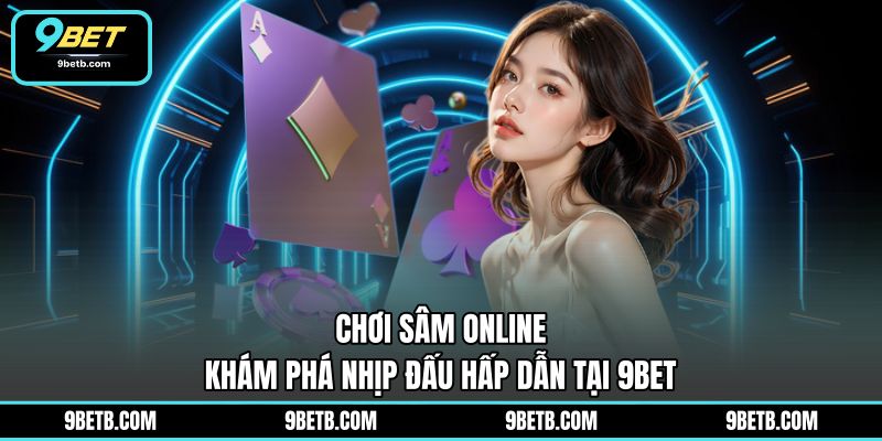 Chơi Sâm Online - Khám Phá Nhịp Đấu Hấp Dẫn Tại 9BET - 9BET - Cavor